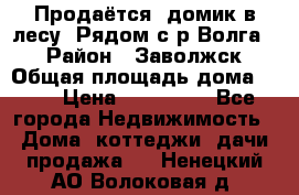 Продаётся  домик в лесу. Рядом с р.Волга.  › Район ­ Заволжск › Общая площадь дома ­ 69 › Цена ­ 200 000 - Все города Недвижимость » Дома, коттеджи, дачи продажа   . Ненецкий АО,Волоковая д.